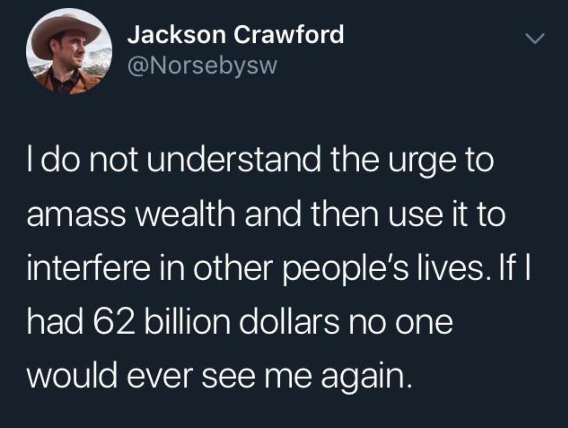 screenshot - Jackson Crawford I do not understand the urge to amass wealth and then use it to interfere in other people's lives. If I had 62 billion dollars no one would ever see me again.